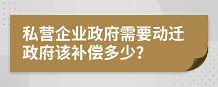 私营企业政府需要动迁政府该补偿多少？