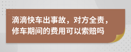 滴滴快车出事故，对方全责，修车期间的费用可以索赔吗