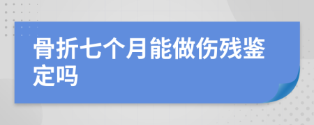 骨折七个月能做伤残鉴定吗