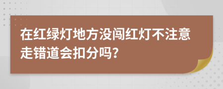 在红绿灯地方没闯红灯不注意走错道会扣分吗？