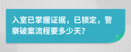 入室已掌握证据，已锁定，警察破案流程要多少天？