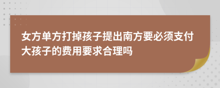 女方单方打掉孩子提出南方要必须支付大孩子的费用要求合理吗