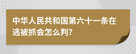 中华人民共和国第六十一条在逃被抓会怎么判？