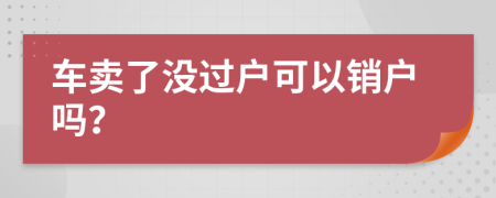 车卖了没过户可以销户吗？