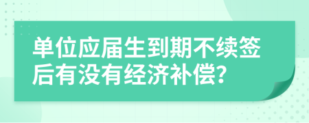 单位应届生到期不续签后有没有经济补偿？