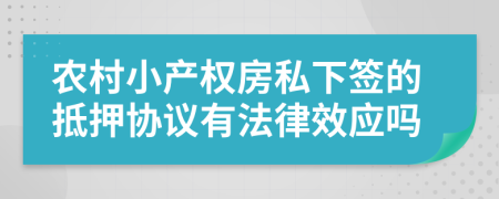 农村小产权房私下签的抵押协议有法律效应吗