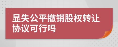 显失公平撤销股权转让协议可行吗