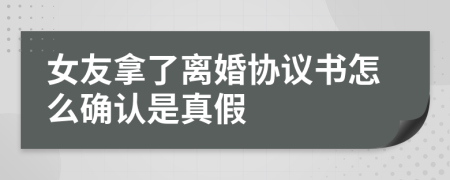 女友拿了离婚协议书怎么确认是真假