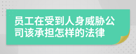 员工在受到人身威胁公司该承担怎样的法律