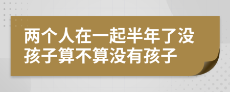 两个人在一起半年了没孩子算不算没有孩子