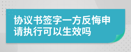 协议书签字一方反悔申请执行可以生效吗