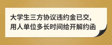 大学生三方协议违约金已交,用人单位多长时间给开解约函