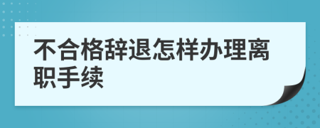 不合格辞退怎样办理离职手续