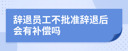 辞退员工不批准辞退后会有补偿吗