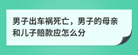 男子出车祸死亡，男子的母亲和儿子赔款应怎么分