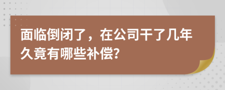 面临倒闭了，在公司干了几年久竟有哪些补偿？