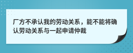 厂方不承认我的劳动关系，能不能将确认劳动关系与一起申请仲裁