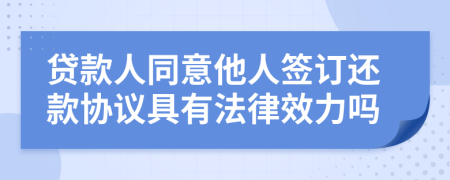 贷款人同意他人签订还款协议具有法律效力吗