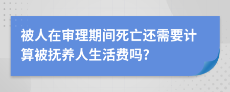 被人在审理期间死亡还需要计算被抚养人生活费吗?