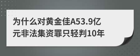 为什么对黄金佳A53.9亿元非法集资罪只轻判10年