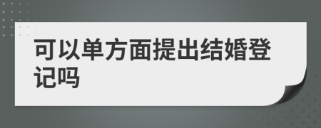 可以单方面提出结婚登记吗