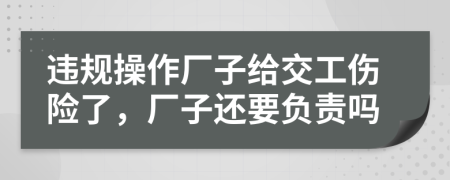 违规操作厂子给交工伤险了，厂子还要负责吗