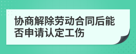 协商解除劳动合同后能否申请认定工伤