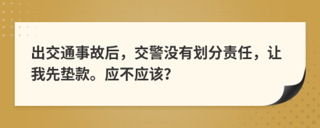 出交通事故后，交警没有划分责任，让我先垫款。应不应该？