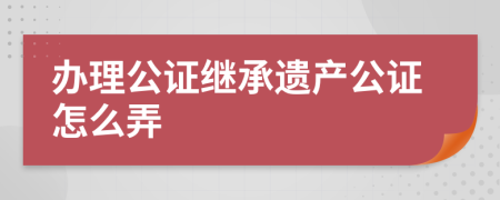 办理公证继承遗产公证怎么弄