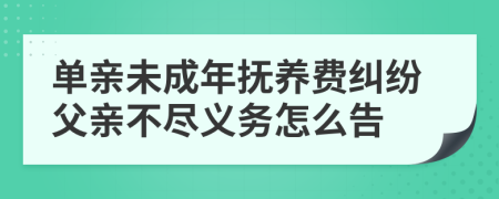 单亲未成年抚养费纠纷父亲不尽义务怎么告