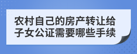 农村自己的房产转让给子女公证需要哪些手续