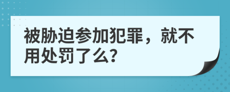 被胁迫参加犯罪，就不用处罚了么？