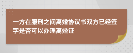 一方在服刑之间离婚协议书双方已经签字是否可以办理离婚证