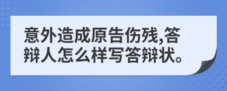 意外造成原告伤残,答辩人怎么样写答辩状。