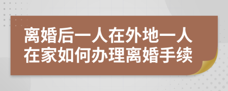 离婚后一人在外地一人在家如何办理离婚手续