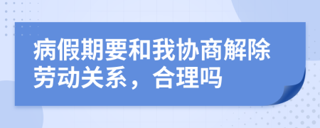 病假期要和我协商解除劳动关系，合理吗