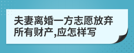 夫妻离婚一方志愿放弃所有财产,应怎样写