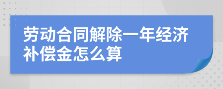 劳动合同解除一年经济补偿金怎么算