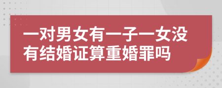 一对男女有一子一女没有结婚证算重婚罪吗