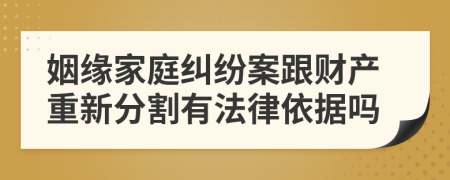 姻缘家庭纠纷案跟财产重新分割有法律依据吗
