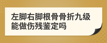 左脚右脚根骨骨折九级能做伤残鉴定吗