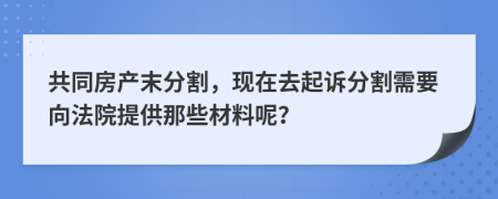 共同房产末分割，现在去起诉分割需要向法院提供那些材料呢？