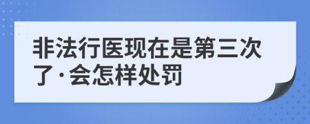 非法行医现在是第三次了·会怎样处罚