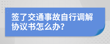 签了交通事故自行调解协议书怎么办？