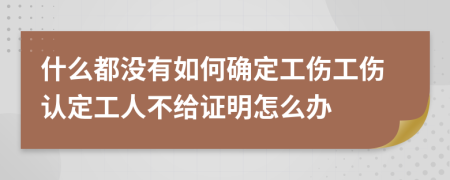 什么都没有如何确定工伤工伤认定工人不给证明怎么办