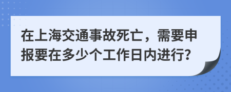 在上海交通事故死亡，需要申报要在多少个工作日内进行？