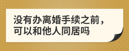 没有办离婚手续之前，可以和他人同居吗