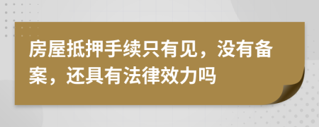 房屋抵押手续只有见，没有备案，还具有法律效力吗