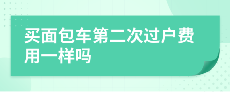 买面包车第二次过户费用一样吗