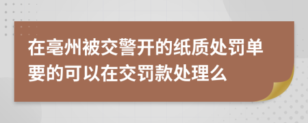 在亳州被交警开的纸质处罚单要的可以在交罚款处理么